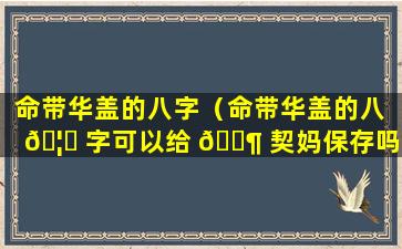 命带华盖的八字（命带华盖的八 🦆 字可以给 🐶 契妈保存吗）